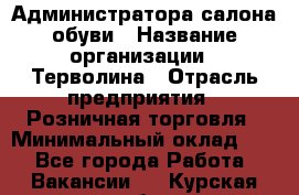 Администратора салона обуви › Название организации ­ Терволина › Отрасль предприятия ­ Розничная торговля › Минимальный оклад ­ 1 - Все города Работа » Вакансии   . Курская обл.